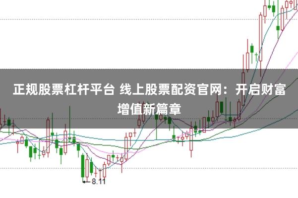 正规股票杠杆平台 线上股票配资官网：开启财富增值新篇章