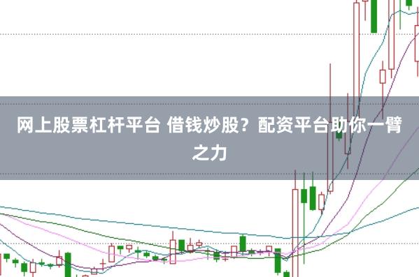 网上股票杠杆平台 借钱炒股？配资平台助你一臂之力