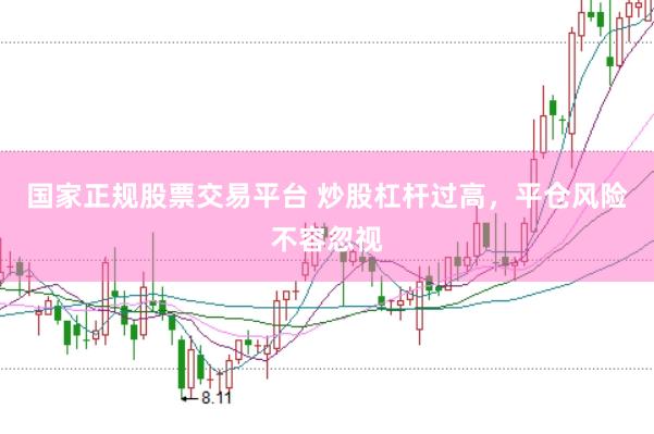 国家正规股票交易平台 炒股杠杆过高，平仓风险不容忽视