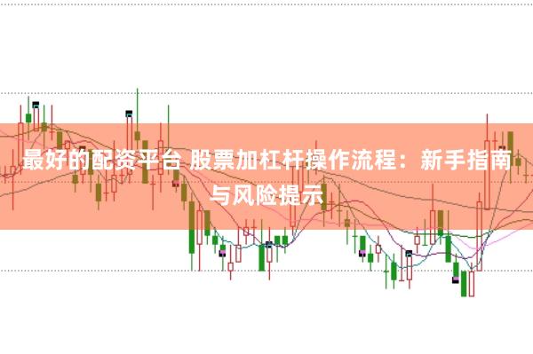 最好的配资平台 股票加杠杆操作流程：新手指南与风险提示