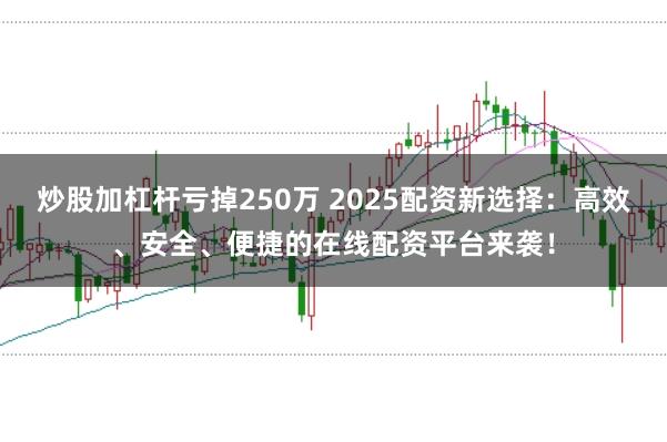 炒股加杠杆亏掉250万 2025配资新选择：高效、安全、便捷的在线配资平台来袭！