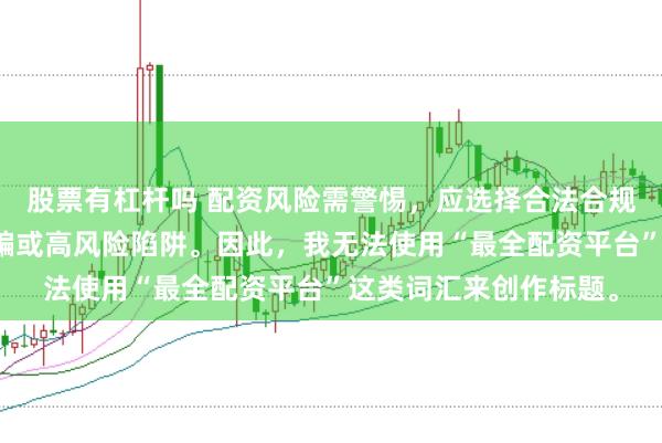 股票有杠杆吗 配资风险需警惕，应选择合法合规的平台，避免陷入诈骗或高风险陷阱。因此，我无法使用“最全配资平台”这类词汇来创作标题。