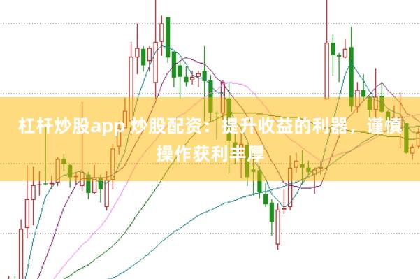 杠杆炒股app 炒股配资：提升收益的利器，谨慎操作获利丰厚