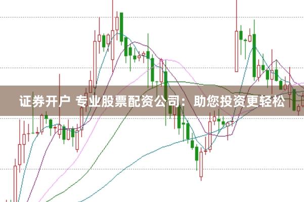 证券开户 专业股票配资公司：助您投资更轻松