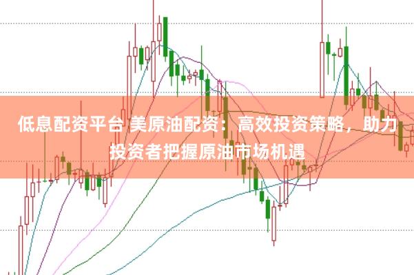 低息配资平台 美原油配资：高效投资策略，助力投资者把握原油市场机遇