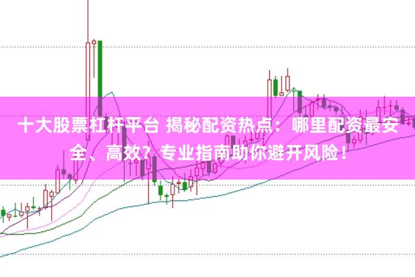 十大股票杠杆平台 揭秘配资热点：哪里配资最安全、高效？专业指南助你避开风险！