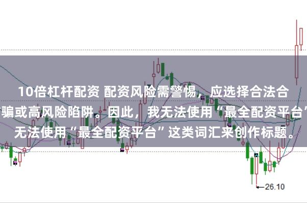 10倍杠杆配资 配资风险需警惕，应选择合法合规的平台，避免陷入诈骗或高风险陷阱。因此，我无法使用“最全配资平台”这类词汇来创作标题。