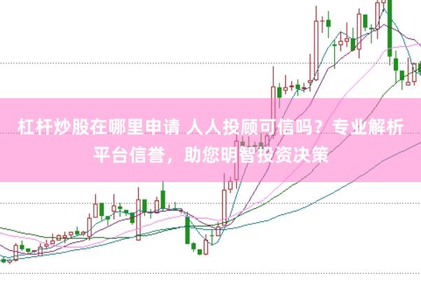 杠杆炒股在哪里申请 人人投顾可信吗？专业解析平台信誉，助您明智投资决策