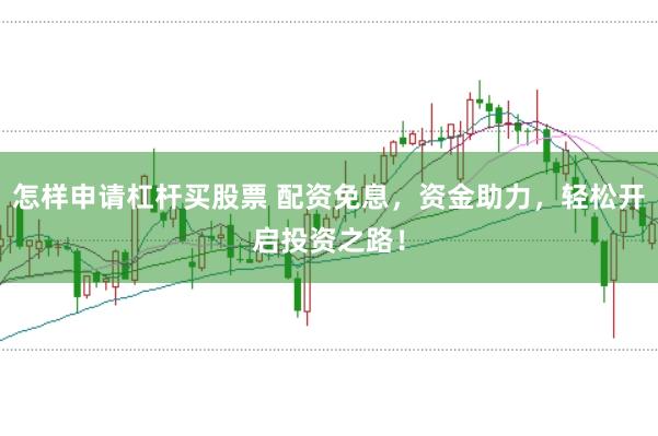 怎样申请杠杆买股票 配资免息，资金助力，轻松开启投资之路！