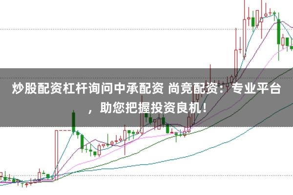 炒股配资杠杆询问中承配资 尚竞配资：专业平台，助您把握投资良机！
