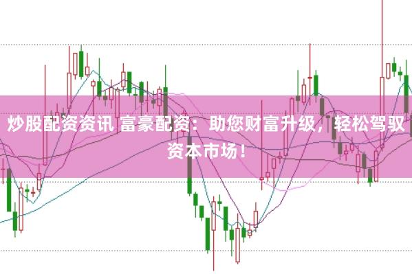 炒股配资资讯 富豪配资：助您财富升级，轻松驾驭资本市场！
