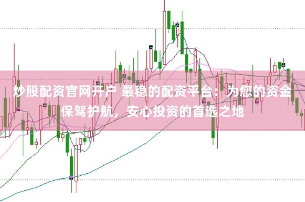 炒股配资官网开户 最稳的配资平台：为您的资金保驾护航，安心投资的首选之地