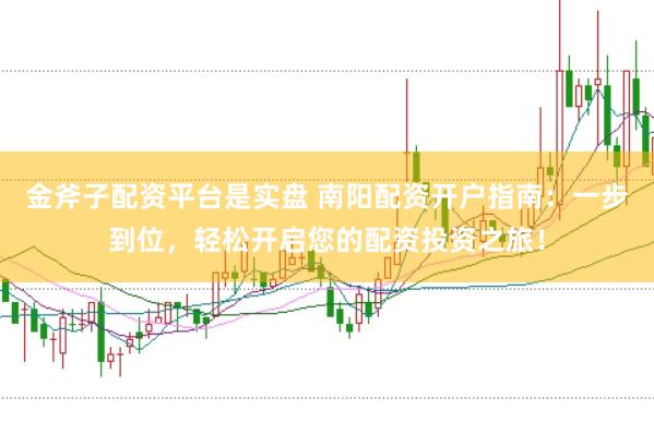 金斧子配资平台是实盘 南阳配资开户指南：一步到位，轻松开启您的配资投资之旅！