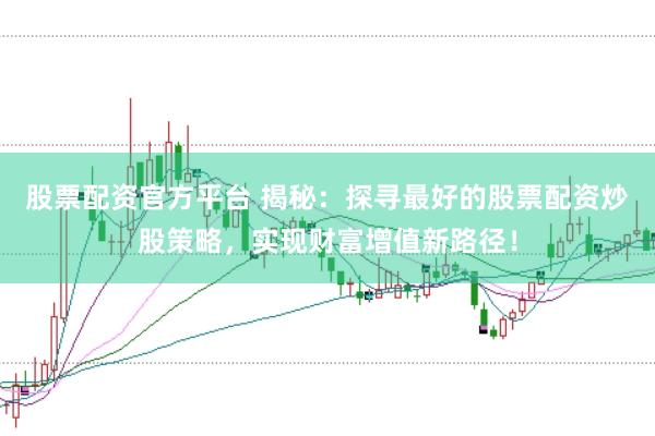 股票配资官方平台 揭秘：探寻最好的股票配资炒股策略，实现财富增值新路径！