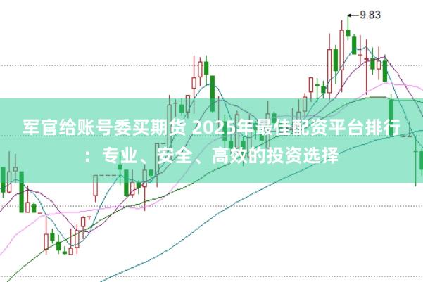 军官给账号委买期货 2025年最佳配资平台排行：专业、安全、高效的投资选择