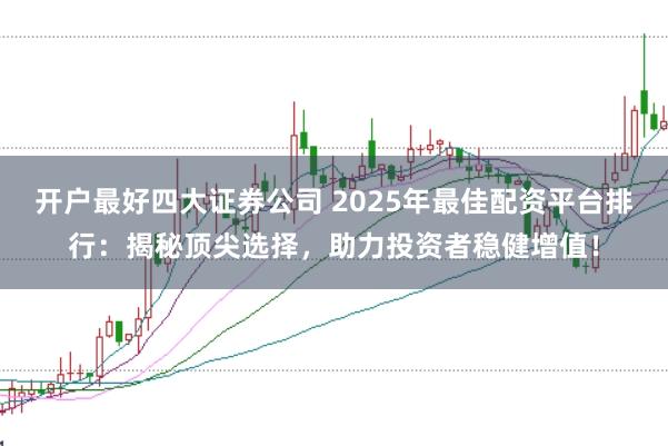 开户最好四大证券公司 2025年最佳配资平台排行：揭秘顶尖选择，助力投资者稳健增值！