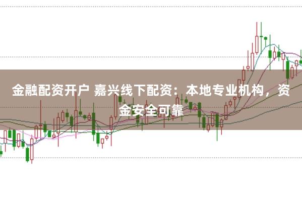金融配资开户 嘉兴线下配资：本地专业机构，资金安全可靠