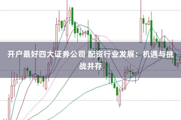 开户最好四大证券公司 配资行业发展：机遇与挑战并存