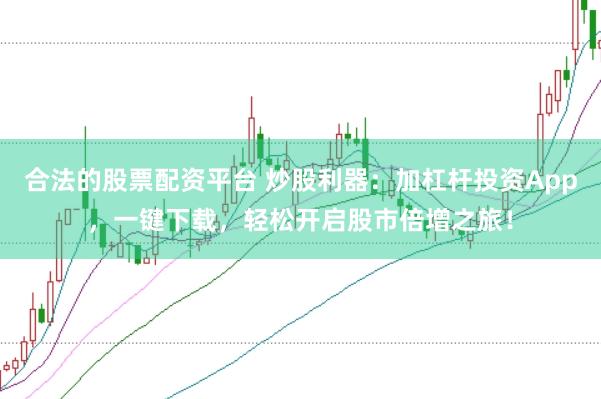 合法的股票配资平台 炒股利器：加杠杆投资App，一键下载，轻松开启股市倍增之旅！