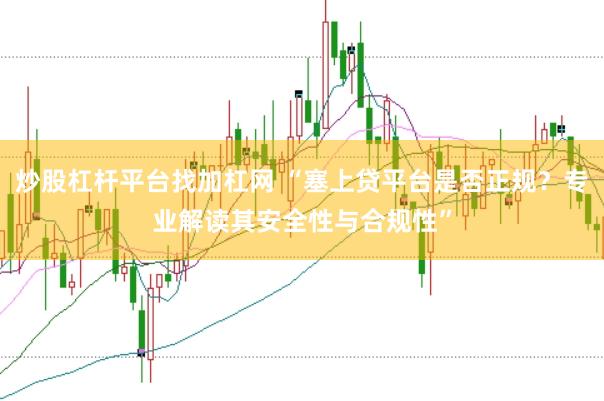 炒股杠杆平台找加杠网 “塞上贷平台是否正规？专业解读其安全性与合规性”