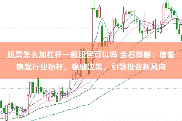 股票怎么加杠杆一般股民可以吗 金石策略：信誉铸就行业标杆，稳健决策，引领投资新风向