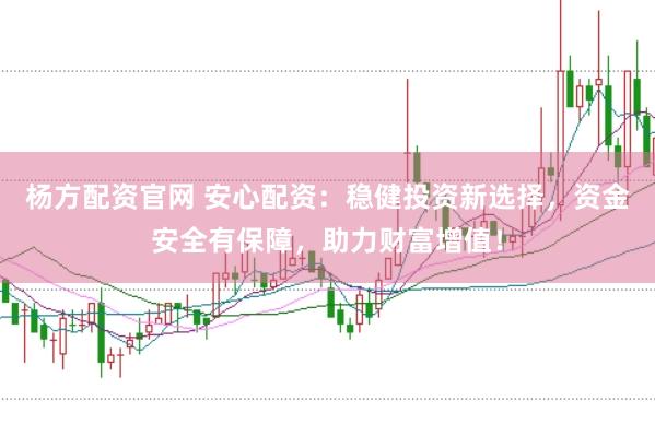 杨方配资官网 安心配资：稳健投资新选择，资金安全有保障，助力财富增值！