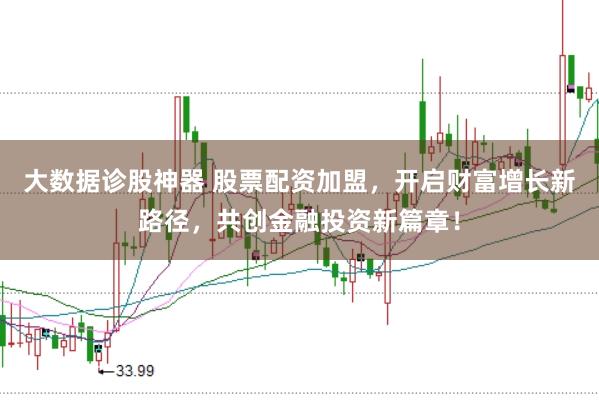 大数据诊股神器 股票配资加盟，开启财富增长新路径，共创金融投资新篇章！