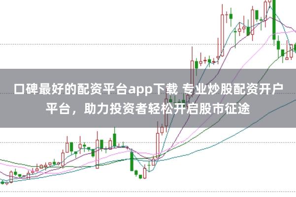 口碑最好的配资平台app下载 专业炒股配资开户平台，助力投资者轻松开启股市征途