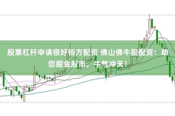 股票杠杆申请很好杨方配资 佛山佛牛股配资：助您掘金股市，牛气冲天！