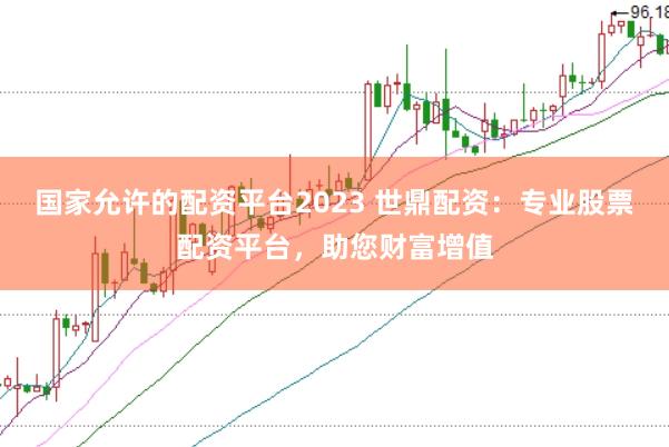 国家允许的配资平台2023 世鼎配资：专业股票配资平台，助您财富增值
