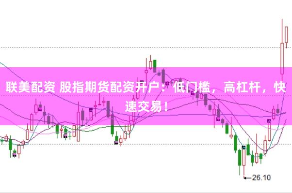 联美配资 股指期货配资开户：低门槛，高杠杆，快速交易！
