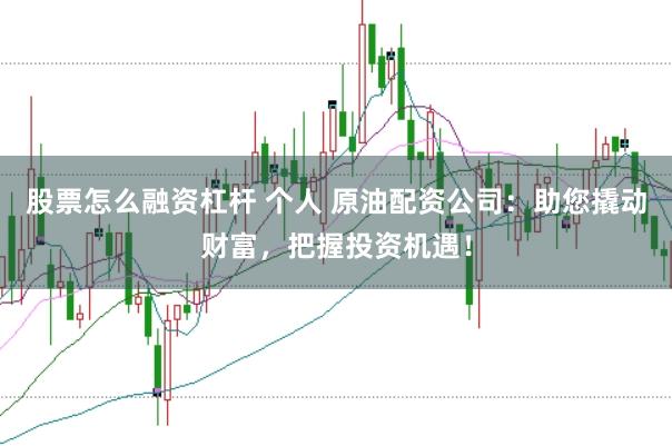 股票怎么融资杠杆 个人 原油配资公司：助您撬动财富，把握投资机遇！