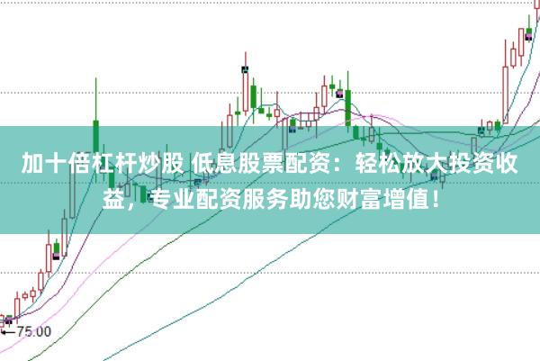 加十倍杠杆炒股 低息股票配资：轻松放大投资收益，专业配资服务助您财富增值！