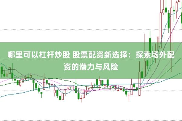 哪里可以杠杆炒股 股票配资新选择：探索场外配资的潜力与风险