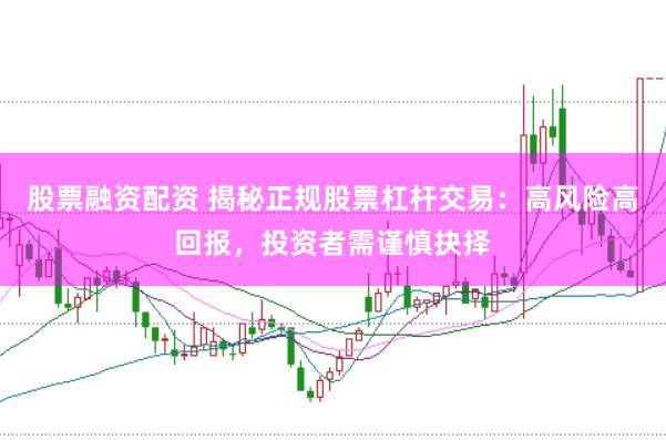 股票融资配资 揭秘正规股票杠杆交易：高风险高回报，投资者需谨慎抉择