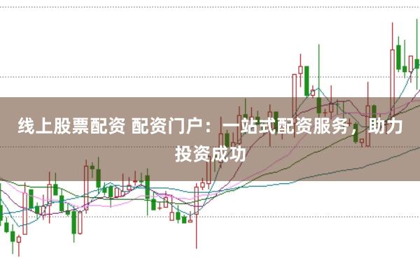 线上股票配资 配资门户：一站式配资服务，助力投资成功