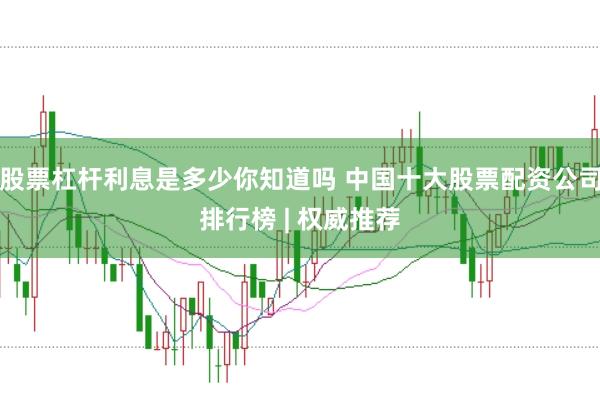 股票杠杆利息是多少你知道吗 中国十大股票配资公司排行榜 | 权威推荐