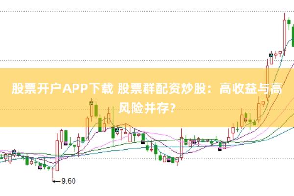 股票开户APP下载 股票群配资炒股：高收益与高风险并存？