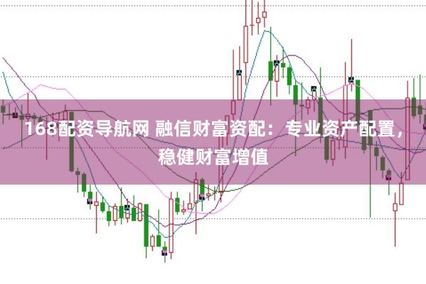 168配资导航网 融信财富资配：专业资产配置，稳健财富增值