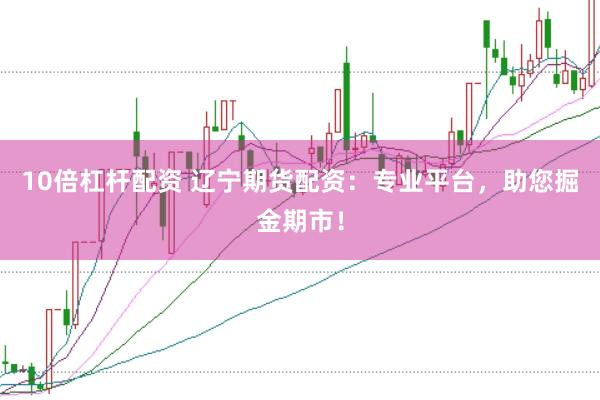 10倍杠杆配资 辽宁期货配资：专业平台，助您掘金期市！