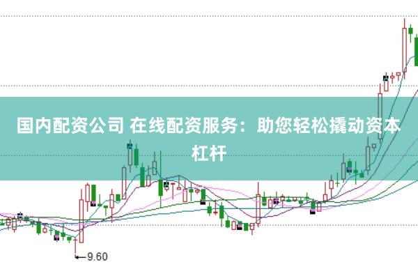 国内配资公司 在线配资服务：助您轻松撬动资本杠杆