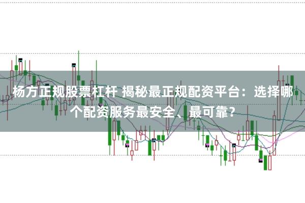 杨方正规股票杠杆 揭秘最正规配资平台：选择哪个配资服务最安全、最可靠？