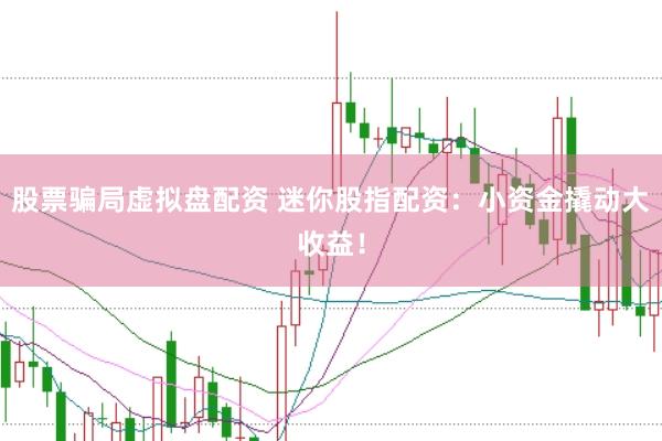 股票骗局虚拟盘配资 迷你股指配资：小资金撬动大收益！