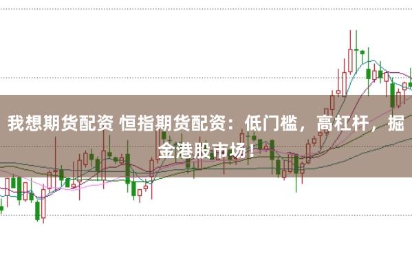 我想期货配资 恒指期货配资：低门槛，高杠杆，掘金港股市场！