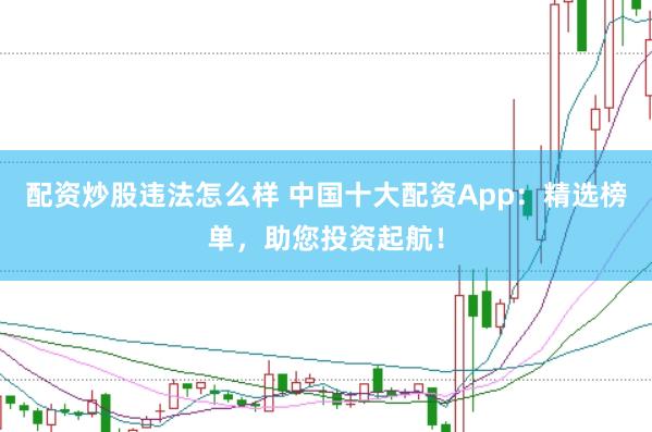 配资炒股违法怎么样 中国十大配资App：精选榜单，助您投资起航！