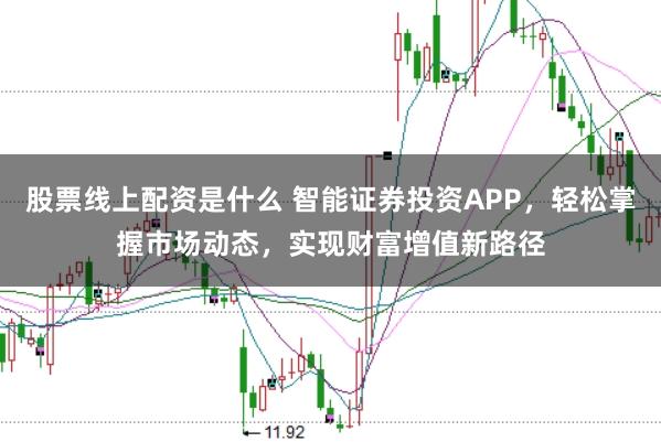股票线上配资是什么 智能证券投资APP，轻松掌握市场动态，实现财富增值新路径