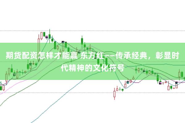 期货配资怎样才能赢 东方红——传承经典，彰显时代精神的文化符号