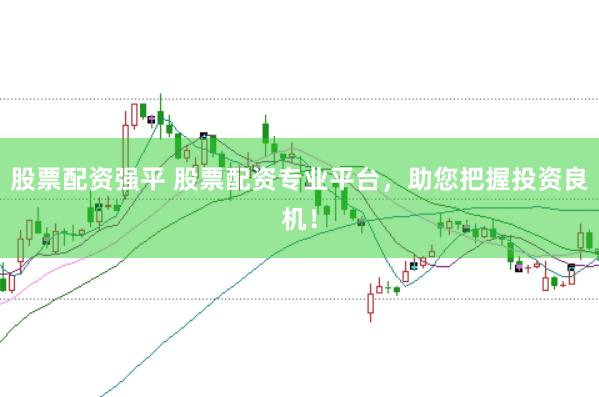 股票配资强平 股票配资专业平台，助您把握投资良机！