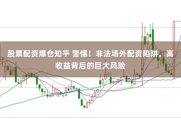 股票配资爆仓知乎 警惕！非法场外配资陷阱，高收益背后的巨大风险