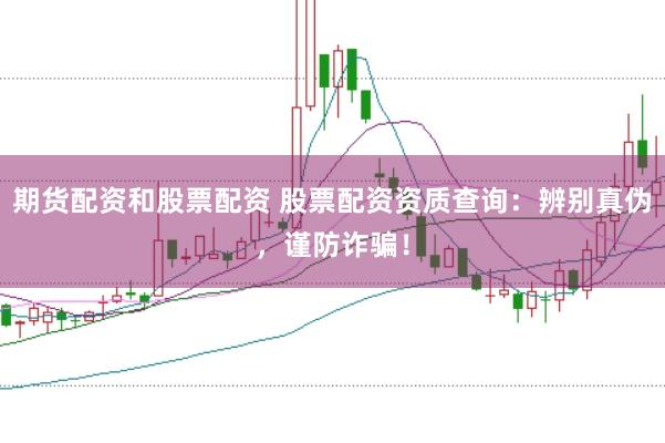 期货配资和股票配资 股票配资资质查询：辨别真伪，谨防诈骗！